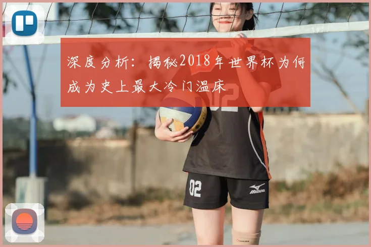 深度分析：揭秘2018年世界杯为何成为史上最大冷门温床