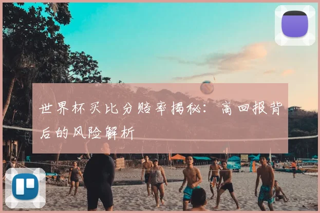世界杯买比分赔率揭秘:高回报背后的风险解析