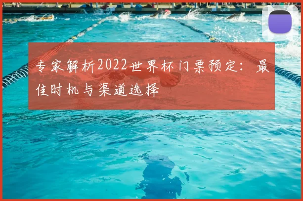 专家解析2022世界杯门票预定:最佳时机与渠道选择