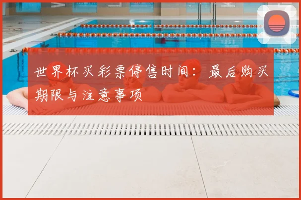 世界杯买彩票停售时间:最后购买期限与注意事项