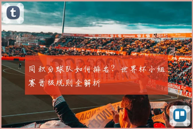 同积分球队如何排名?世界杯小组赛晋级规则全解析