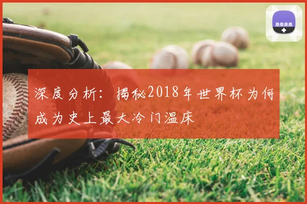 深度分析：揭秘2018年世界杯为何成为史上最大冷门温床