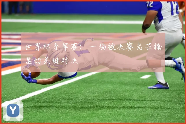 世界杯季军赛：一场被决赛光芒掩盖的关键对决