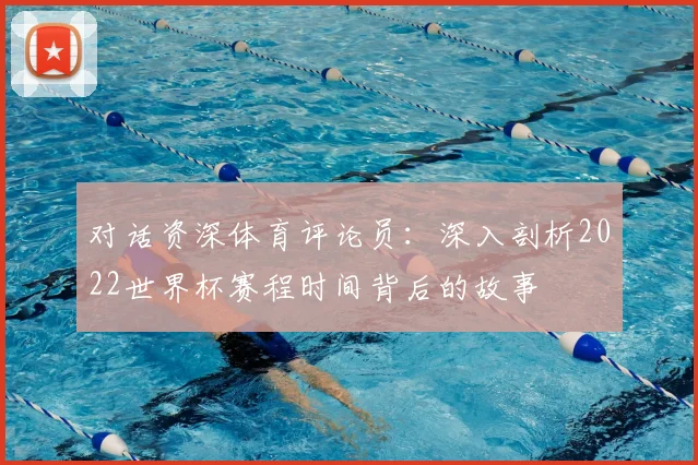 对话资深体育评论员：深入剖析2022世界杯赛程时间背后的故事