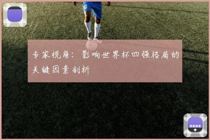 专家视角:影响世界杯四强格局的关键因素剖析