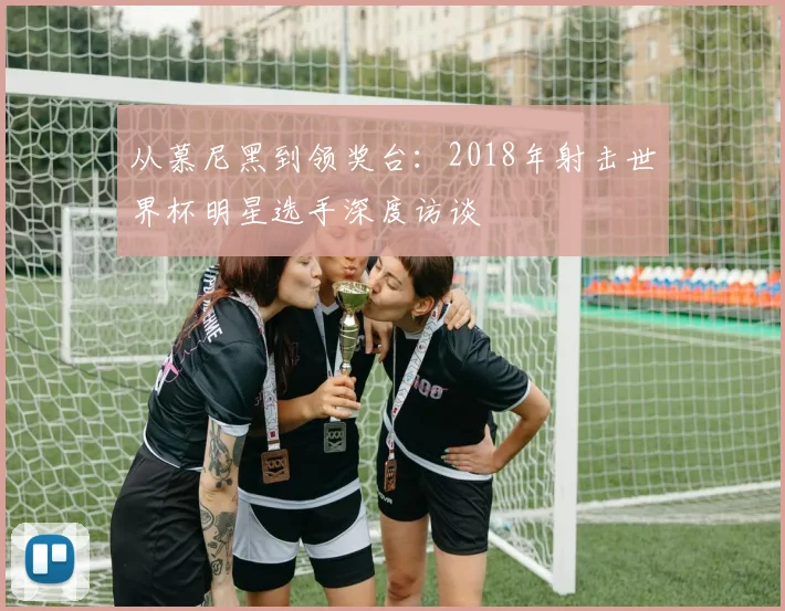 从慕尼黑到领奖台:2018年射击世界杯明星选手深度访谈