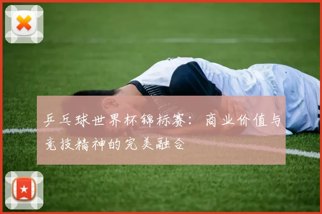 乒乓球世界杯锦标赛：商业价值与竞技精神的完美融合