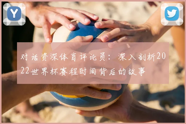 对话资深体育评论员：深入剖析2022世界杯赛程时间背后的故事