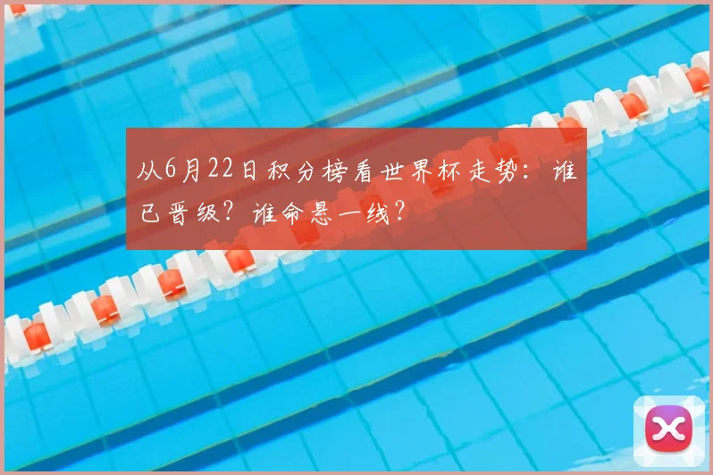 从6月22日积分榜看世界杯走势：谁已晋级？谁命悬一线？