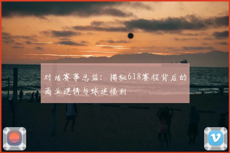 对话赛事总监：揭秘618赛程背后的商业逻辑与球迷福利