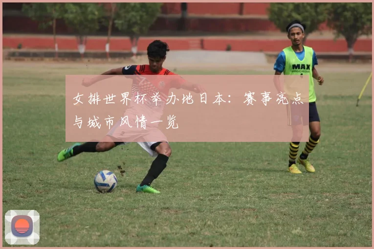 女排世界杯举办地日本:赛事亮点与城市风情一览