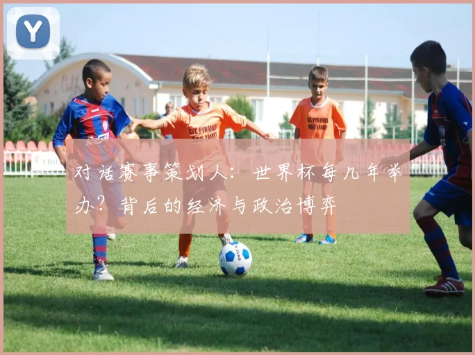 对话赛事策划人：世界杯每几年举办？背后的经济与政治博弈