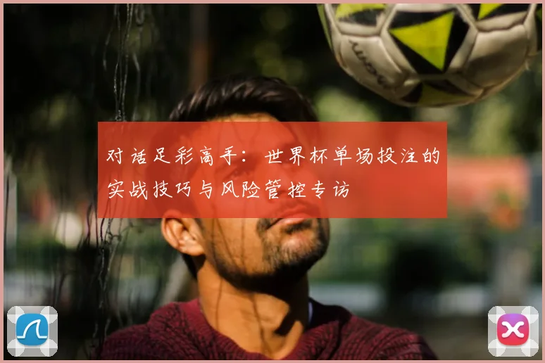 对话足彩高手：世界杯单场投注的实战技巧与风险管控专访