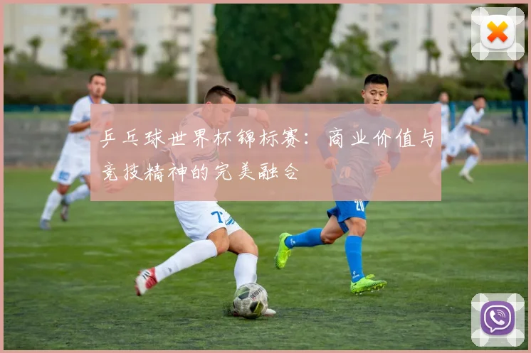 乒乓球世界杯锦标赛：商业价值与竞技精神的完美融合