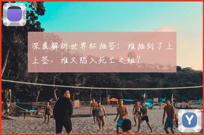 深度解析世界杯抽签:谁抽到了上上签,谁又陷入死亡之组?