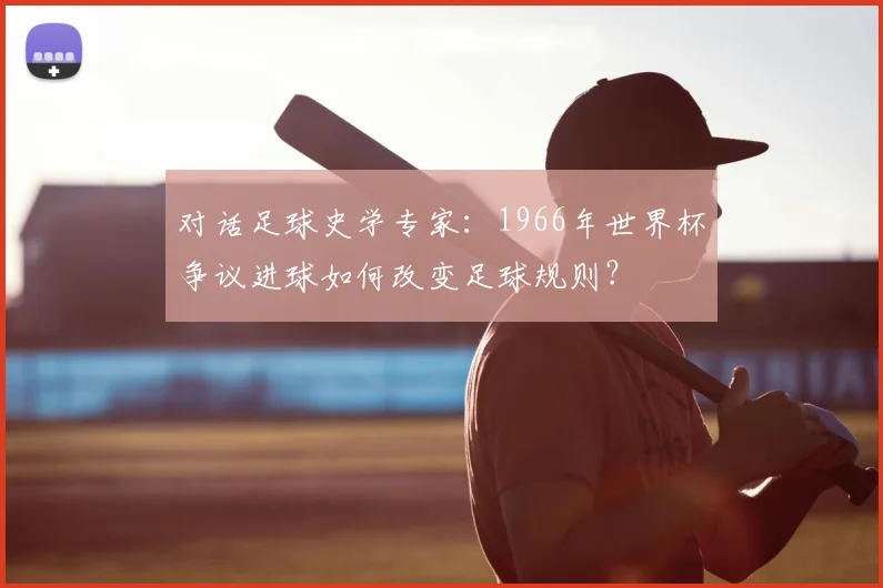 对话足球史学专家：1966年世界杯争议进球如何改变足球规则？