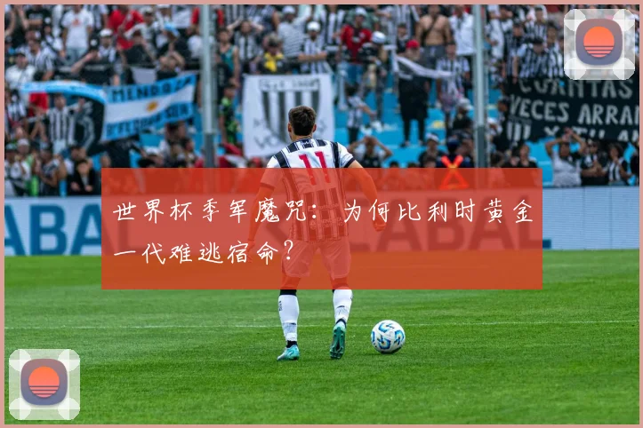 世界杯季军魔咒:为何比利时黄金一代难逃宿命?