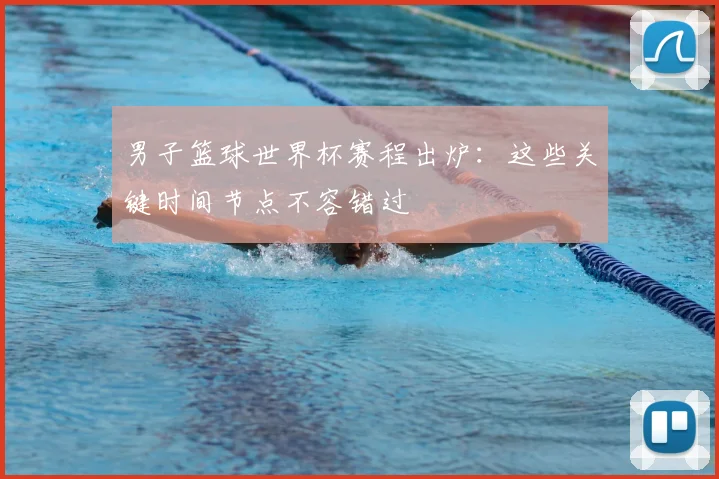 男子篮球世界杯赛程出炉：这些关键时间节点不容错过