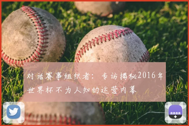 对话赛事组织者：专访揭秘2016年世界杯不为人知的运营内幕