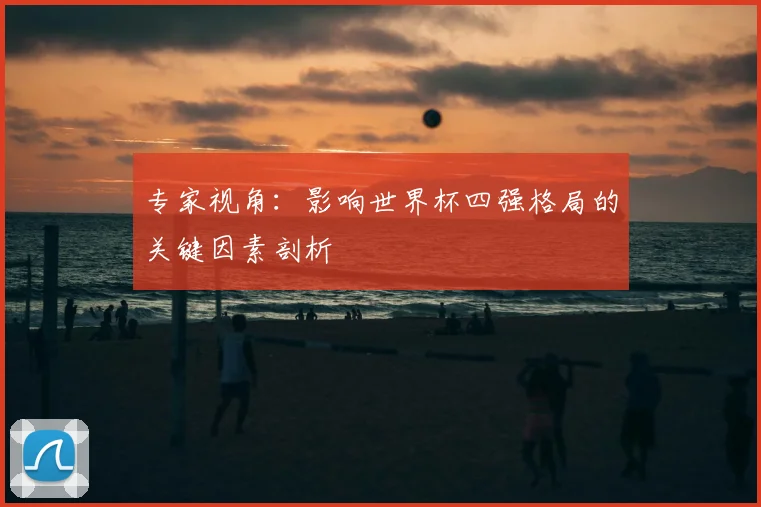 专家视角:影响世界杯四强格局的关键因素剖析