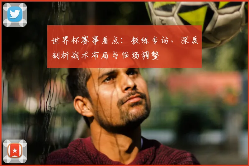 世界杯赛事看点：教练专访，深度剖析战术布局与临场调整