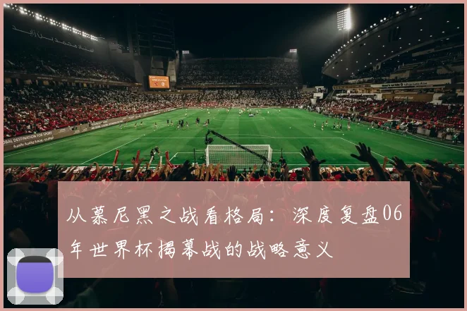 从慕尼黑之战看格局:深度复盘06年世界杯揭幕战的战略意义