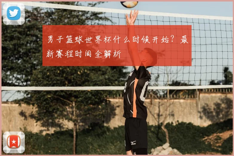 男子篮球世界杯什么时候开始？最新赛程时间全解析