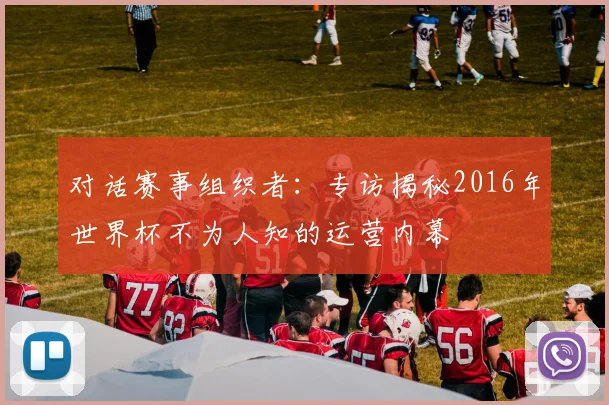 对话赛事组织者：专访揭秘2016年世界杯不为人知的运营内幕