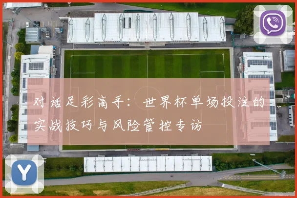 对话足彩高手：世界杯单场投注的实战技巧与风险管控专访