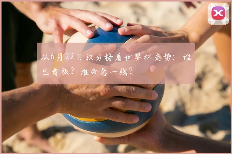 从6月22日积分榜看世界杯走势：谁已晋级？谁命悬一线？