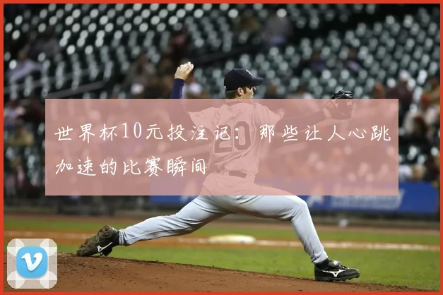 世界杯10元投注记:那些让人心跳加速的比赛瞬间