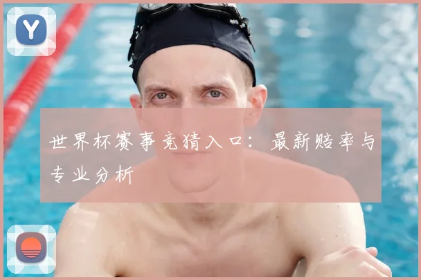 世界杯赛事竞猜入口:最新赔率与专业分析