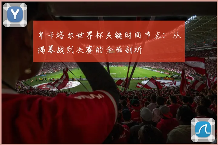 年卡塔尔世界杯关键时间节点:从揭幕战到决赛的全面剖析