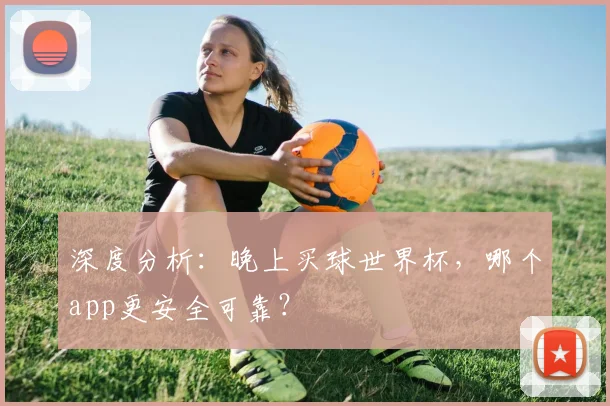 深度分析：晚上买球世界杯，哪个app更安全可靠？