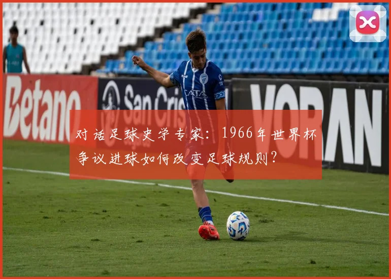 对话足球史学专家：1966年世界杯争议进球如何改变足球规则？