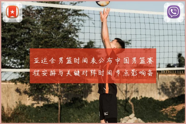 亚运会男篮时间表公布中国男篮赛程安排与关键对阵时间节点影响备战