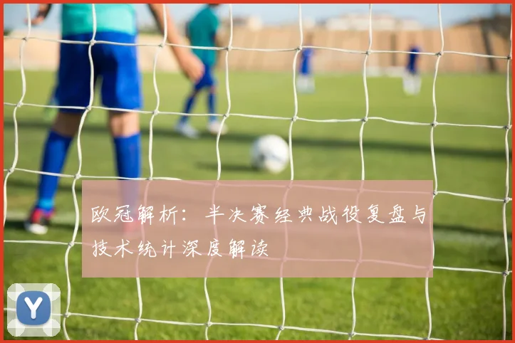 欧冠解析：半决赛经典战役复盘与技术统计深度解读