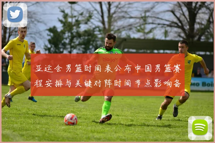 亚运会男篮时间表公布中国男篮赛程安排与关键对阵时间节点影响备战