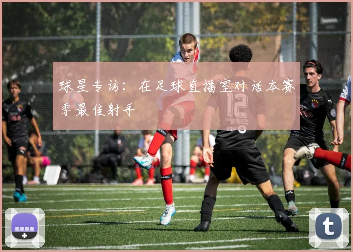 球星专访：在足球直播室对话本赛季最佳射手