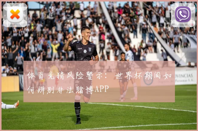 体育竞猜风险警示：世界杯期间如何辨别非法赌博APP