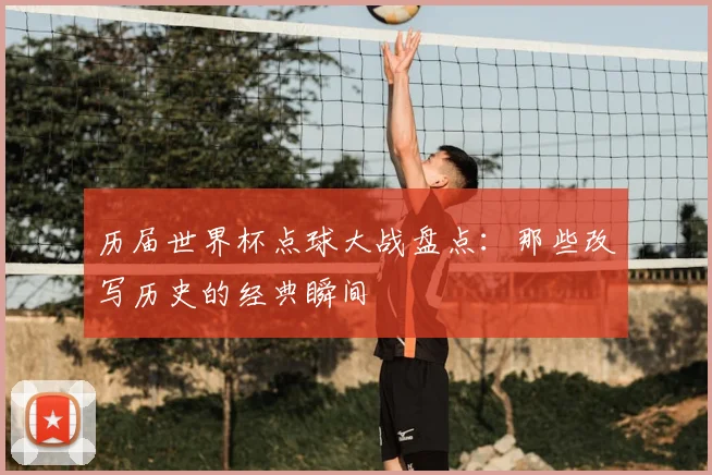 历届世界杯点球大战盘点：那些改写历史的经典瞬间