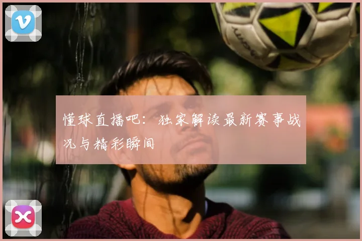 懂球直播吧：独家解读最新赛事战况与精彩瞬间