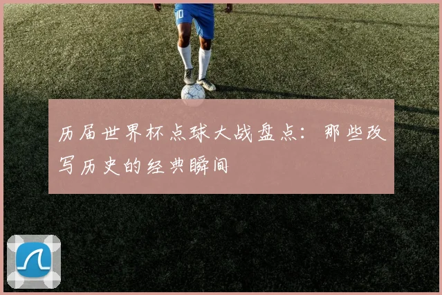 历届世界杯点球大战盘点：那些改写历史的经典瞬间