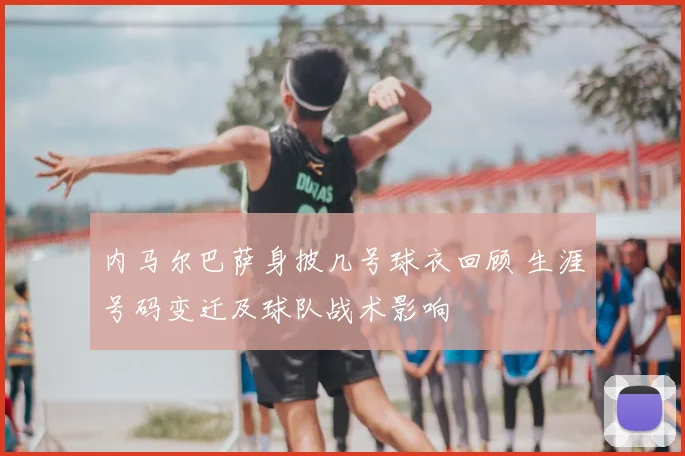 内马尔巴萨身披几号球衣回顾 生涯号码变迁及球队战术影响