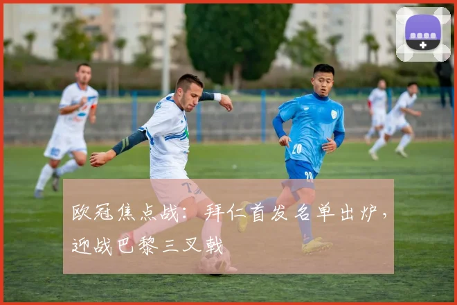 欧冠焦点战：拜仁首发名单出炉，迎战巴黎三叉戟