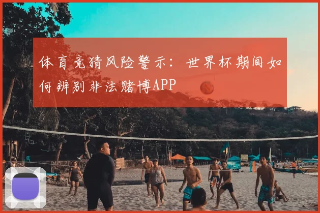 体育竞猜风险警示：世界杯期间如何辨别非法赌博APP