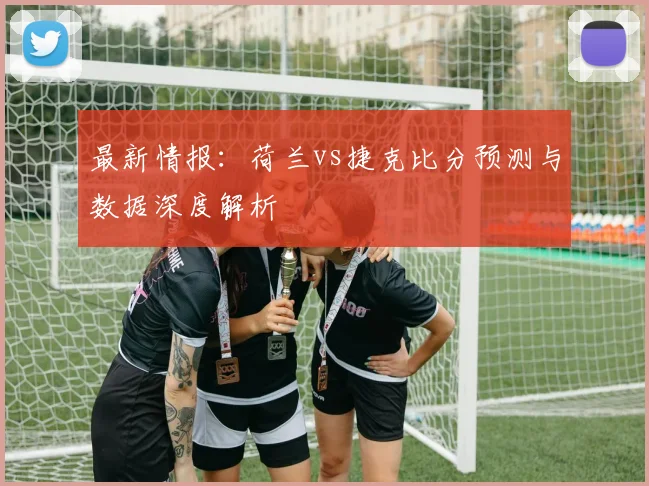 最新情报：荷兰vs捷克比分预测与数据深度解析