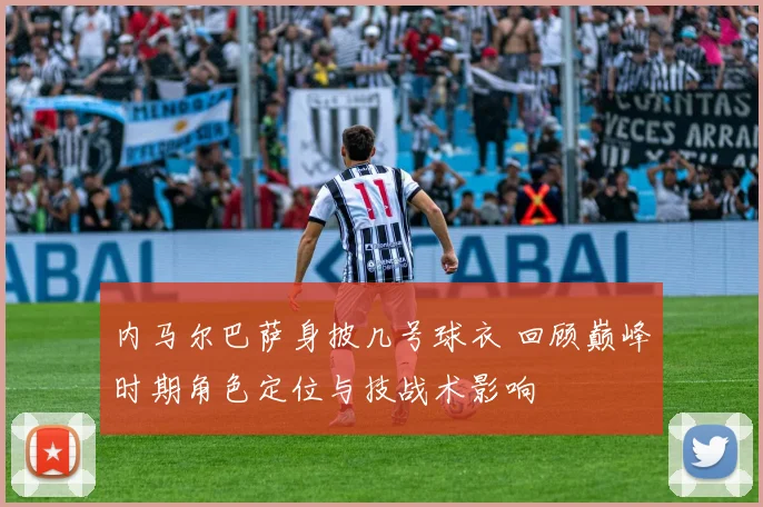 内马尔巴萨身披几号球衣 回顾巅峰时期角色定位与技战术影响