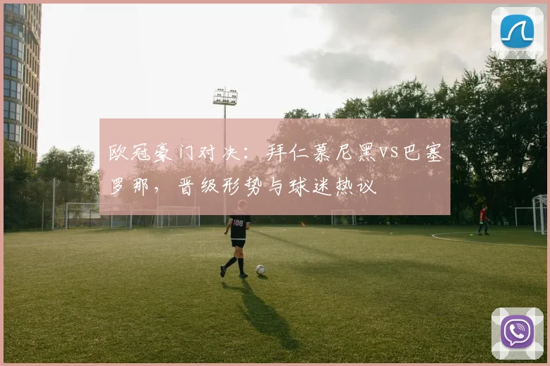 欧冠豪门对决：拜仁慕尼黑vs巴塞罗那，晋级形势与球迷热议