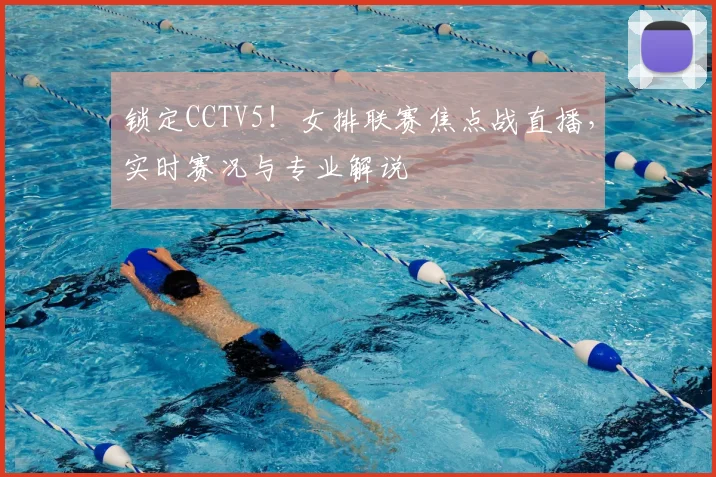 锁定CCTV5！女排联赛焦点战直播，实时赛况与专业解说